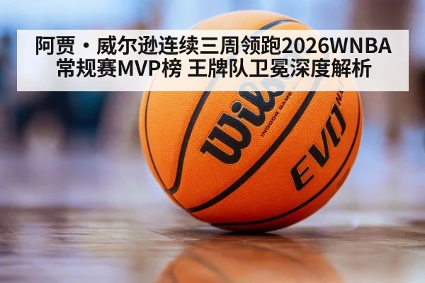 阿贾·威尔逊连续三周领跑2026WNBA常规赛MVP榜 王牌队卫冕深度解析