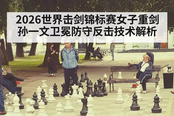 2026世界击剑锦标赛女子重剑孙一文卫冕防守反击技术解析