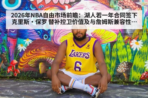 2026年NBA自由市场前瞻:湖人若一年合同签下克里斯·保罗 替补控卫价值及与詹姆斯兼容性分析