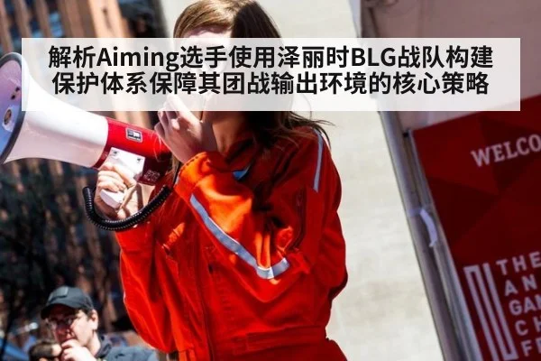 解析Aiming选手使用泽丽时BLG战队构建保护体系保障其团战输出环境的核心策略