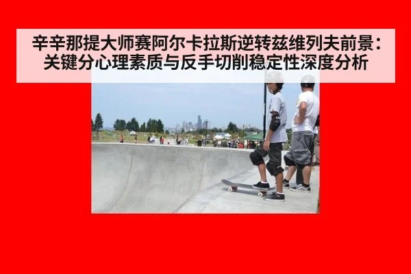 辛辛那提大师赛阿尔卡拉斯逆转兹维列夫前景:关键分心理素质与反手切削稳定性深度分析