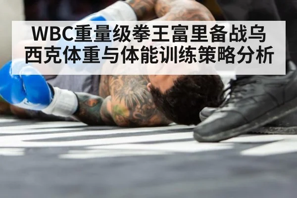 WBC重量级拳王富里备战乌西克体重与体能训练策略分析