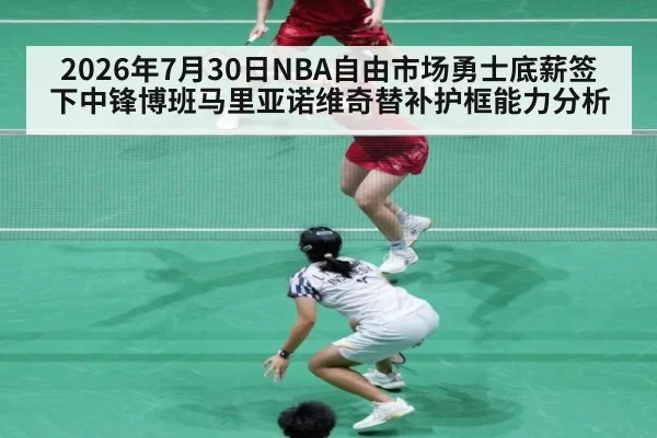 2026年7月30日NBA自由市场勇士底薪签下中锋博班马里亚诺维奇替补护框能力分析