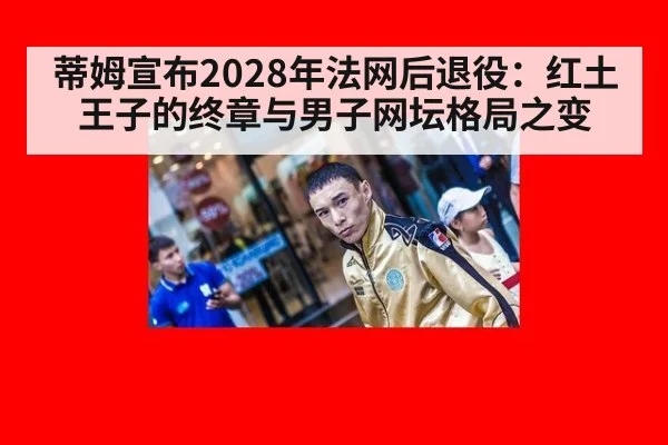 蒂姆宣布2028年法网后退役：红土王子的终章与男子网坛格局之变