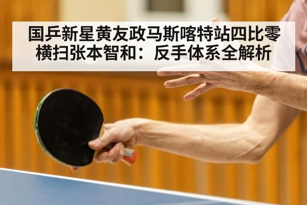 国乒新星黄友政马斯喀特站四比零横扫张本智和：反手体系全解析