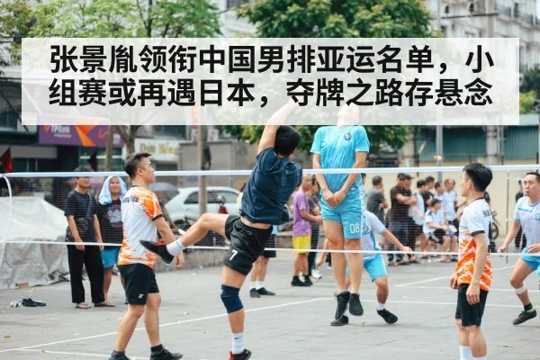 张景胤领衔中国男排亚运名单，小组赛或再遇日本，夺牌之路存悬念