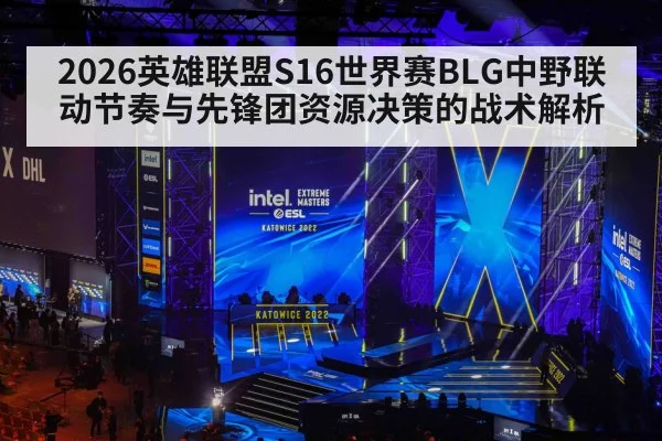 2026英雄联盟S16世界赛BLG中野联动节奏与先锋团资源决策的战术解析
