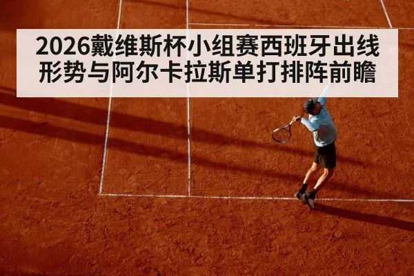 2026戴维斯杯小组赛西班牙出线形势与阿尔卡拉斯单打排阵前瞻